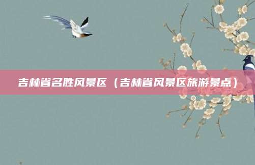 吉林省名胜风景区(吉林省风景区旅游景点)