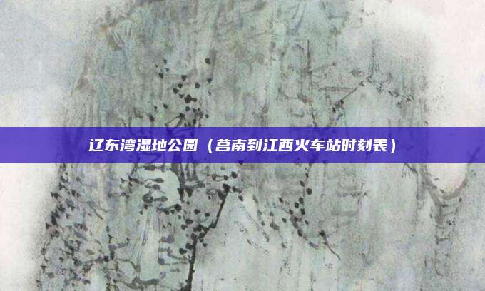 辽东湾湿地公园（莒南到江西火车站时刻表）