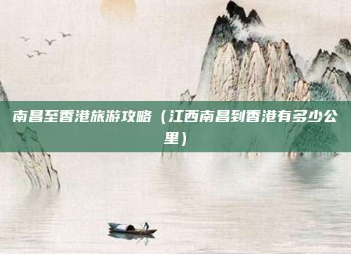 南昌至香港旅游攻略（江西南昌到香港有多少公里）