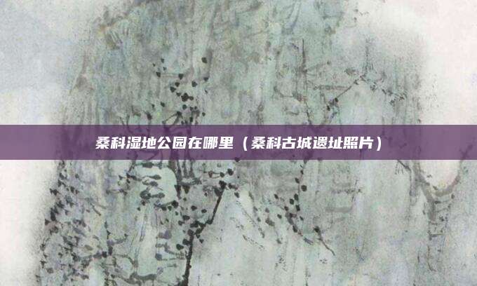 桑科湿地公园在哪里（桑科古城遗址照片）