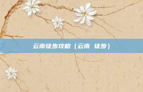 云南徒步攻略(云南 徒步)