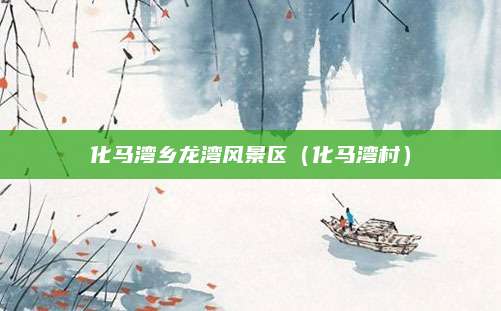 化马湾乡龙湾风景区（化马湾村）