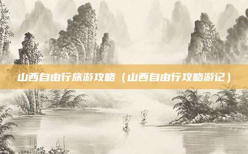 山西自由行旅游攻略（山西自由行攻略游记）