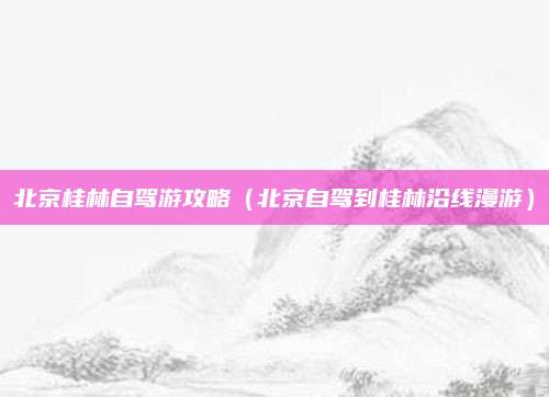 北京桂林自驾游攻略（北京自驾到桂林沿线漫游）