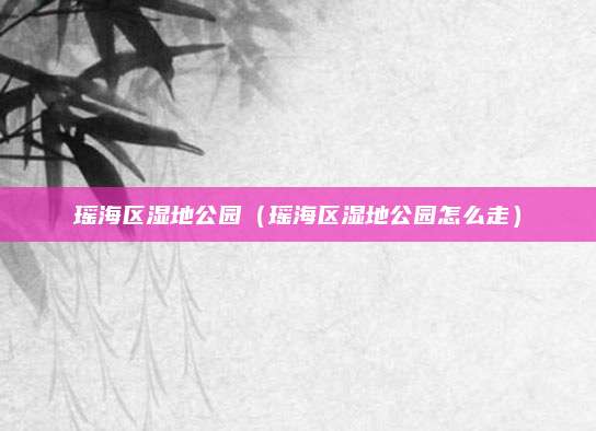 瑶海区湿地公园（瑶海区湿地公园怎么走）
