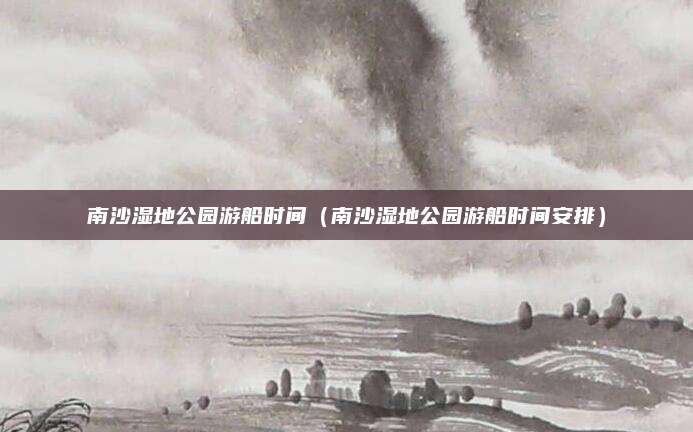 南沙湿地公园游船时间（南沙湿地公园游船时间安排）