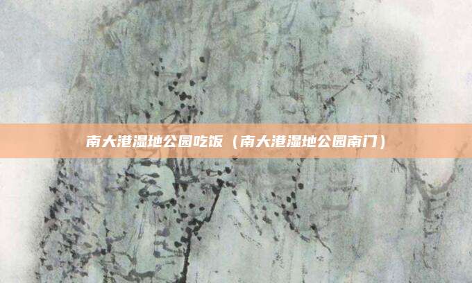 南大港湿地公园吃饭（南大港湿地公园南门）