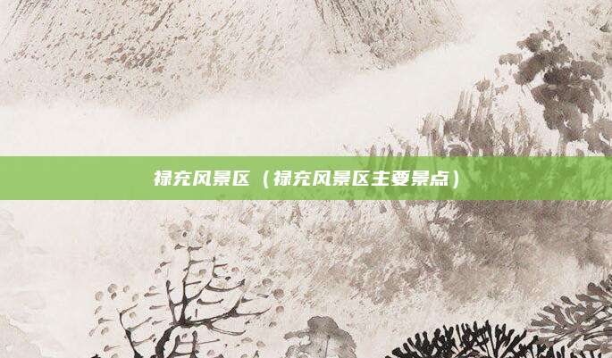 禄充风景区（禄充风景区主要景点）