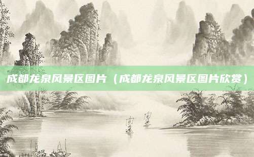 成都龙泉风景区图片（成都龙泉风景区图片欣赏）