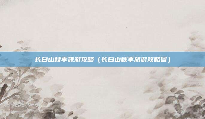 长白山秋季旅游攻略（长白山秋季旅游攻略图）