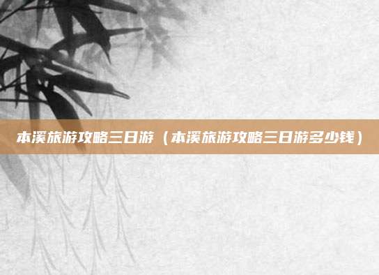 本溪旅游攻略三日游（本溪旅游攻略三日游多少钱）