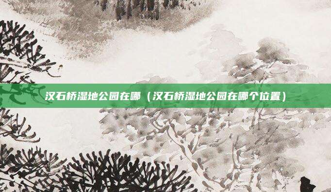 汉石桥湿地公园在哪(汉石桥湿地公园在哪个位置)