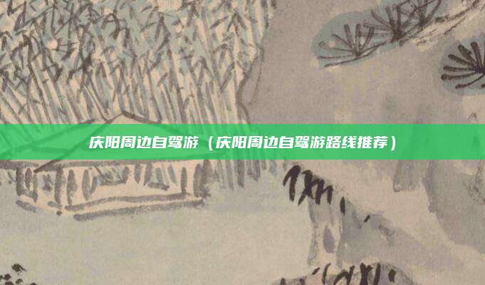 庆阳周边自驾游（庆阳周边自驾游路线推荐）