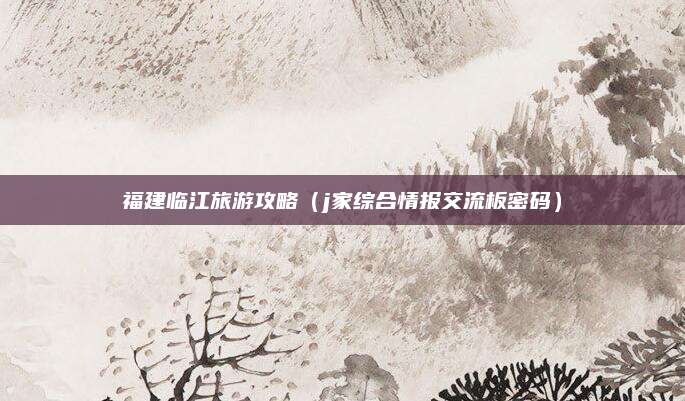 福建临江旅游攻略（j家综合情报交流板密码）