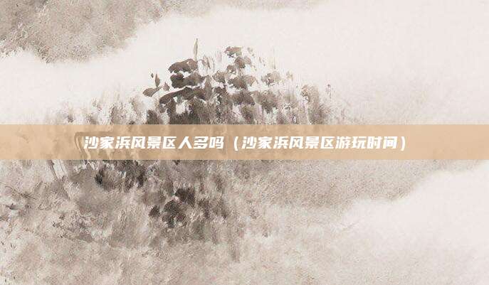 沙家浜风景区人多吗（沙家浜风景区游玩时间）
