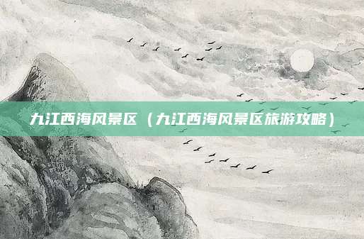 九江西海风景区（九江西海风景区旅游攻略）