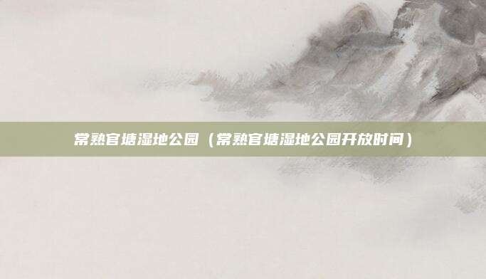 常熟官塘湿地公园（常熟官塘湿地公园开放时间）