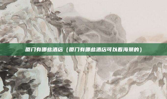 厦门有哪些酒店（厦门有哪些酒店可以看海景的）