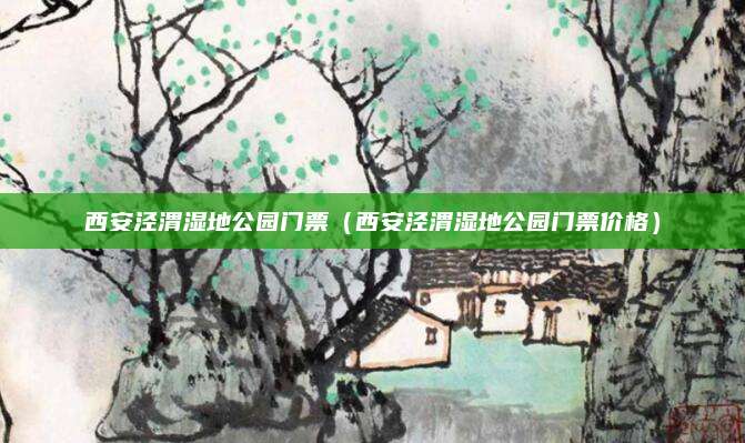 西安泾渭湿地公园门票(西安泾渭湿地公园门票价格)