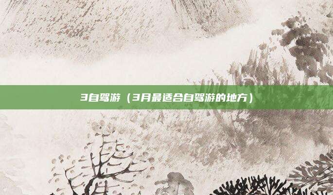 3自驾游(3月最适合自驾游的地方)