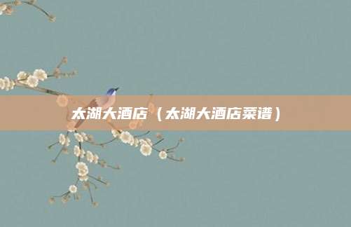 太湖大酒店(太湖大酒店菜谱)