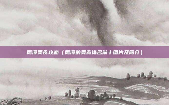 鹰潭美食攻略(鹰潭的美食排名前十图片及简介)