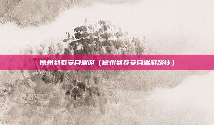 德州到泰安自驾游(德州到泰安自驾游路线)