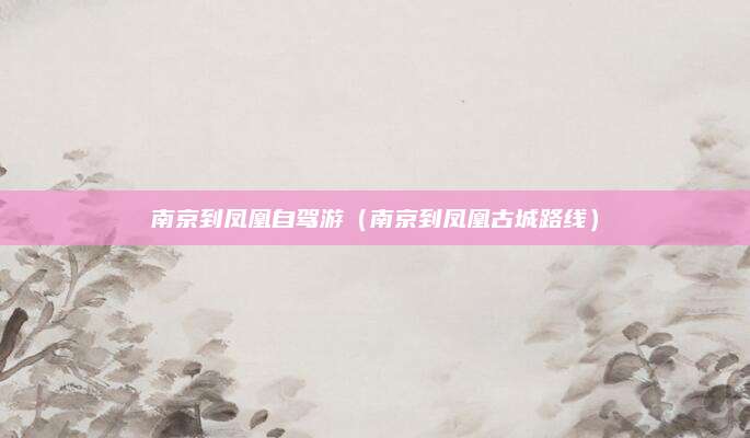 南京到凤凰自驾游（南京到凤凰古城路线）