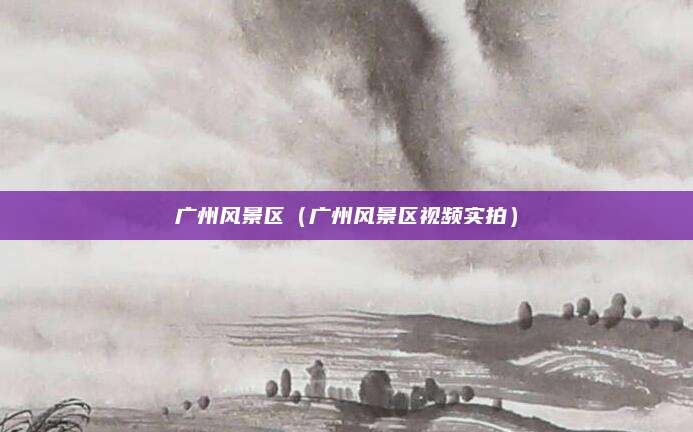 广州风景区（广州风景区视频实拍）