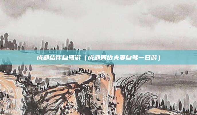 成都结伴自驾游（成都周边夫妻自驾一日游）