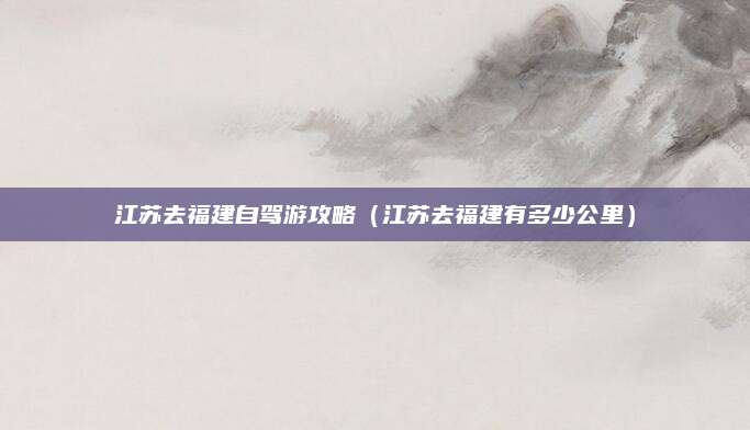 江苏去福建自驾游攻略（江苏去福建有多少公里）