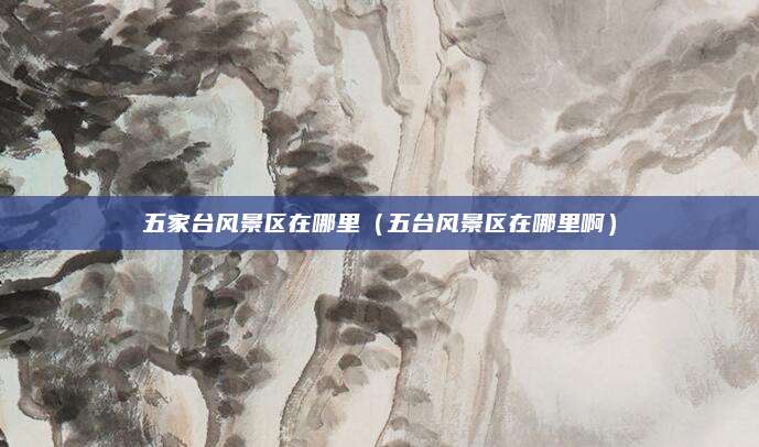 五家台风景区在哪里（五台风景区在哪里啊）