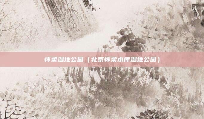 怀柔湿地公园（北京怀柔水库湿地公园）