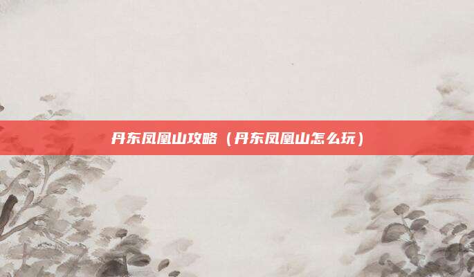 丹东凤凰山攻略（丹东凤凰山怎么玩）