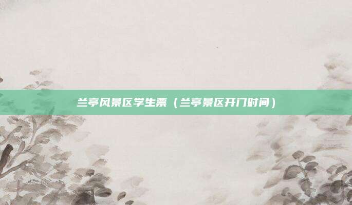 兰亭风景区学生票（兰亭景区开门时间）