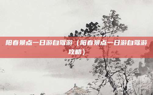 阳春景点一日游自驾游（阳春景点一日游自驾游攻略）