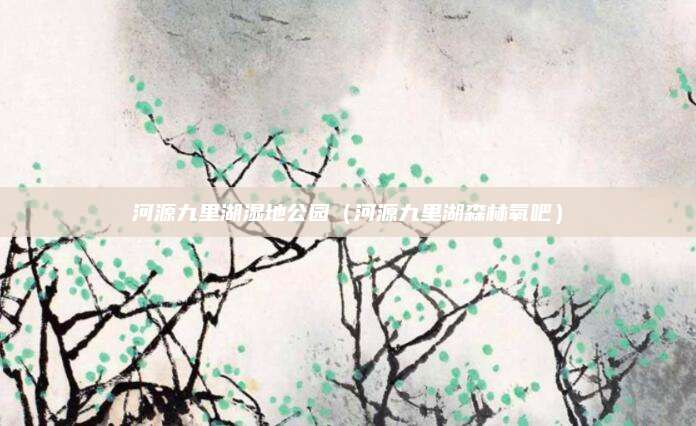河源九里湖湿地公园（河源九里湖森林氧吧）