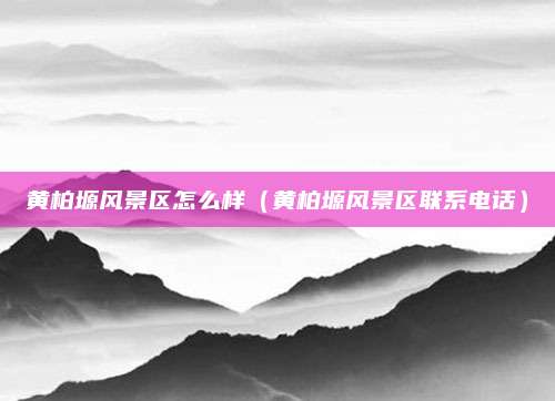 黄柏塬风景区怎么样(黄柏塬风景区联系电话)