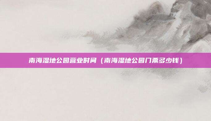 南海湿地公园营业时间(南海湿地公园门票多少钱)