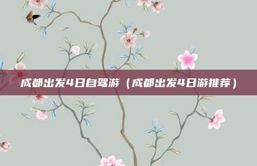 成都出发4日自驾游(成都出发4日游推荐)