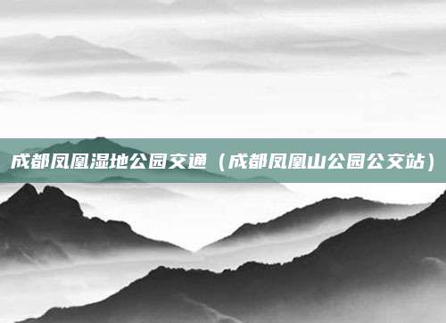 成都凤凰湿地公园交通（成都凤凰山公园公交站）