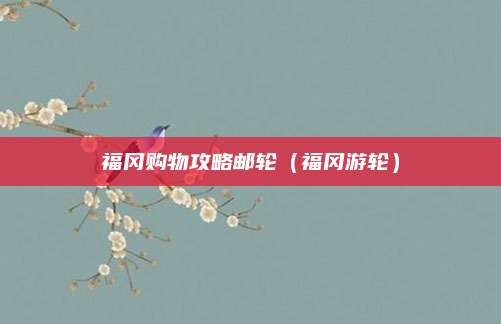 福冈购物攻略邮轮（福冈游轮）