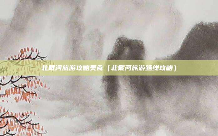 北戴河旅游攻略美食（北戴河旅游路线攻略）