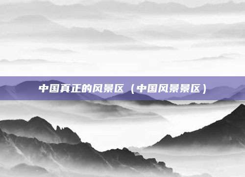 中国真正的风景区(中国风景景区)