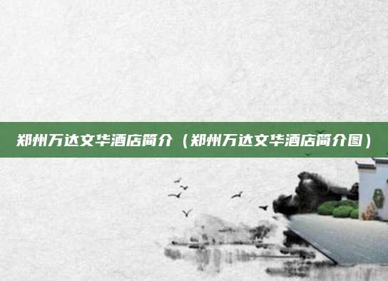 郑州万达文华酒店简介（郑州万达文华酒店简介图）