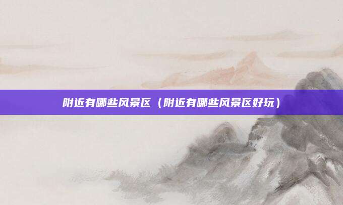 附近有哪些风景区（附近有哪些风景区好玩）