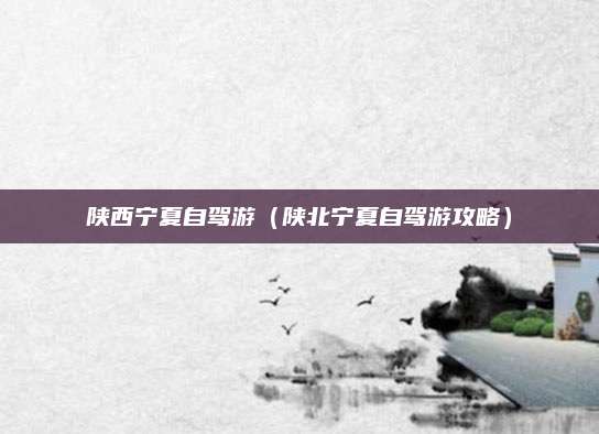 陕西宁夏自驾游（陕北宁夏自驾游攻略）