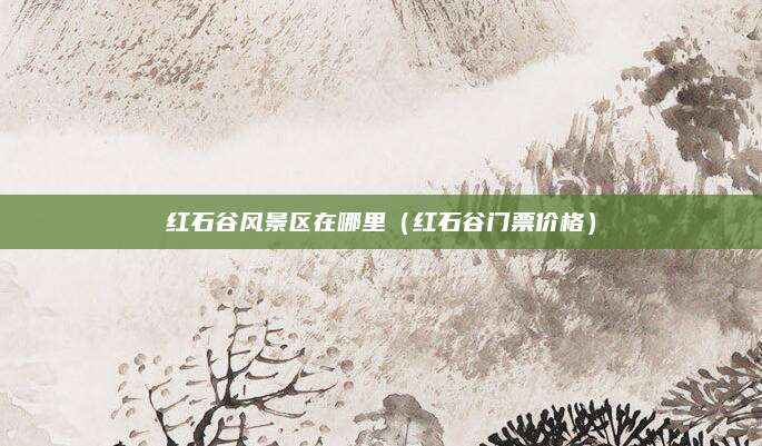 红石谷风景区在哪里(红石谷门票价格)