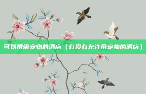 可以携带宠物的酒店(有没有允许带宠物的酒店)