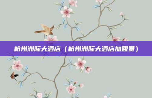 杭州洲际大酒店（杭州洲际大酒店加盟费）